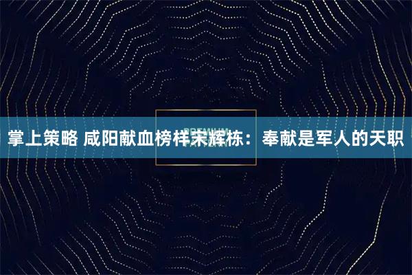掌上策略 咸阳献血榜样宋辉栋：奉献是军人的天职