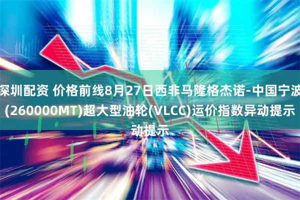 深圳配资 价格前线8月27日西非马隆格杰诺-中国宁波(260000MT)超大型油轮(VLCC)运价指数异动提示
