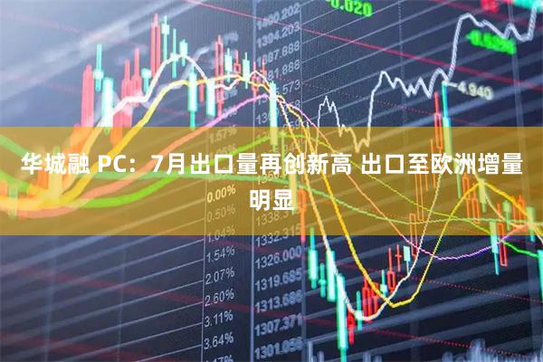 华城融 PC：7月出口量再创新高 出口至欧洲增量明显