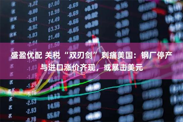 盛盈优配 关税 “双刃剑” 刺痛美国：钢厂停产与进口涨价齐现，或暴击美元