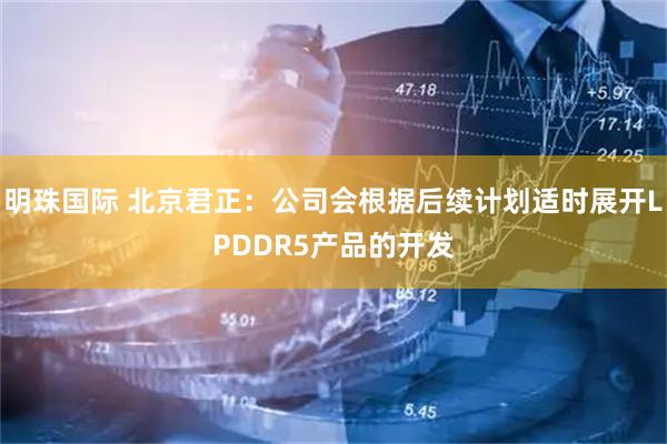 明珠国际 北京君正：公司会根据后续计划适时展开LPDDR5产品的开发