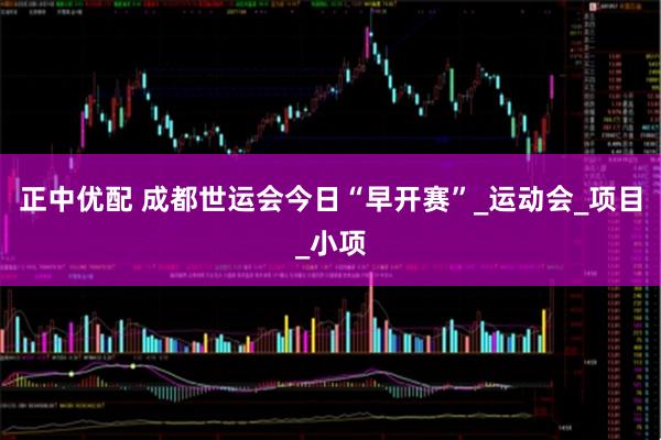 正中优配 成都世运会今日“早开赛”_运动会_项目_小项