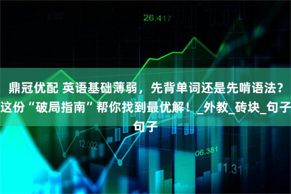鼎冠优配 英语基础薄弱，先背单词还是先啃语法？这份“破局指南”帮你找到最优解！_外教_砖块_句子