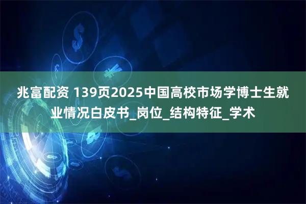 兆富配资 139页2025中国高校市场学博士生就业情况白皮书_岗位_结构特征_学术
