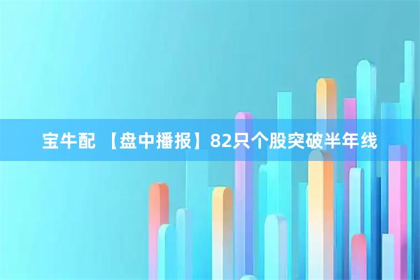 宝牛配 【盘中播报】82只个股突破半年线