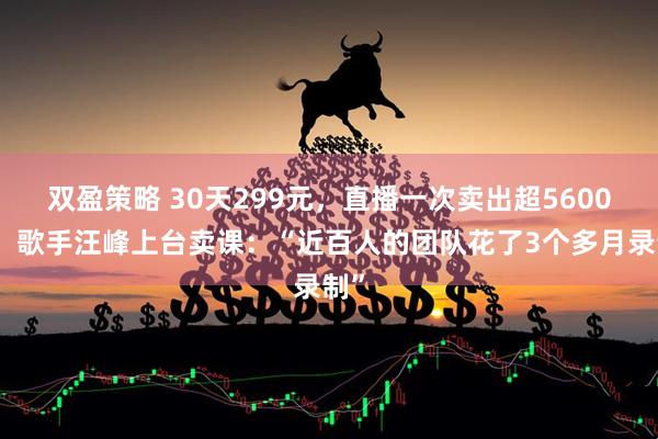 双盈策略 30天299元，直播一次卖出超5600套！歌手汪峰上台卖课：“近百人的团队花了3个多月录制”