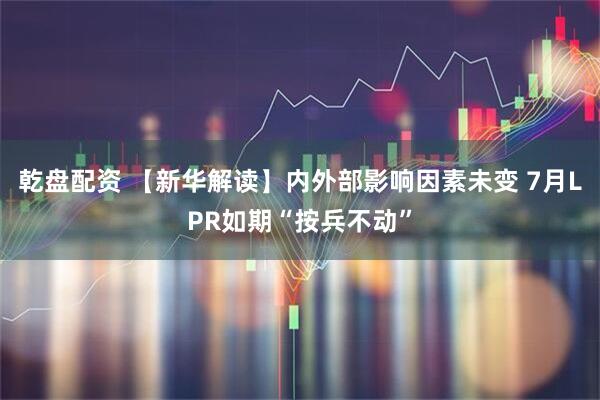 乾盘配资 【新华解读】内外部影响因素未变 7月LPR如期“按兵不动”