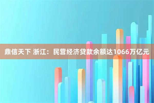 鼎信天下 浙江：民营经济贷款余额达1066万亿元