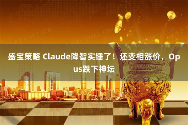 盛宝策略 Claude降智实锤了！还变相涨价，Opus跌下神坛