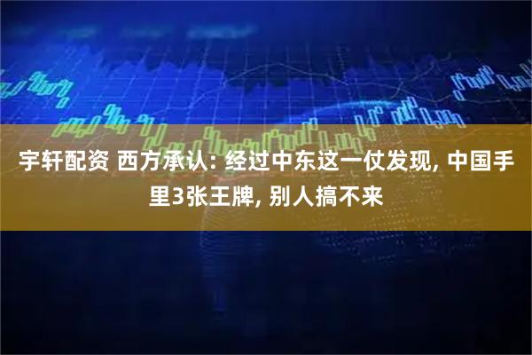 宇轩配资 西方承认: 经过中东这一仗发现, 中国手里3张王牌, 别人搞不来
