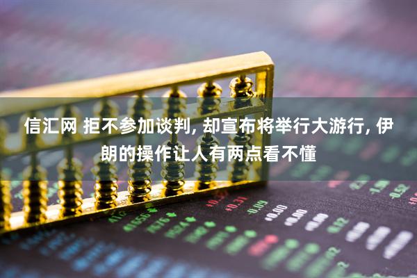 信汇网 拒不参加谈判, 却宣布将举行大游行, 伊朗的操作让人有两点看不懂
