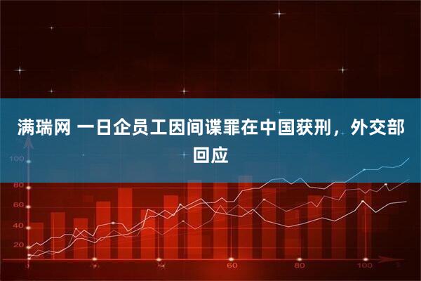 满瑞网 一日企员工因间谍罪在中国获刑，外交部回应