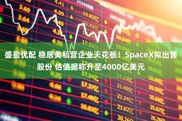 盛盈优配 稳居美私营企业天花板！SpaceX拟出售股份 估值据称升至4000亿美元