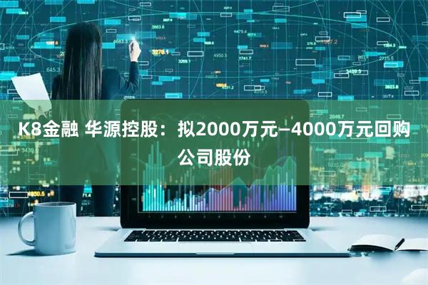 K8金融 华源控股：拟2000万元—4000万元回购公司股份