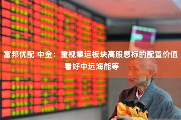 富邦优配 中金：重视集运板块高股息标的配置价值 看好中远海能等