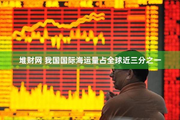堆财网 我国国际海运量占全球近三分之一