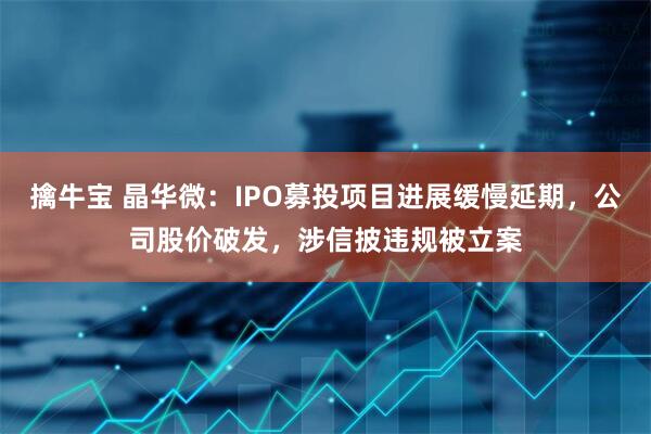 擒牛宝 晶华微：IPO募投项目进展缓慢延期，公司股价破发，涉信披违规被立案