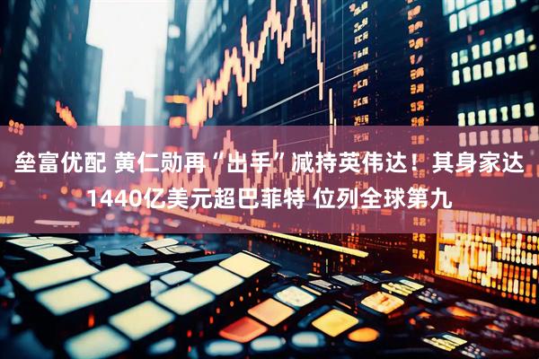 垒富优配 黄仁勋再“出手”减持英伟达！其身家达1440亿美元超巴菲特 位列全球第九