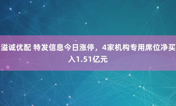 溢诚优配 特发信息今日涨停，4家机构专用席位净买入1.51亿元