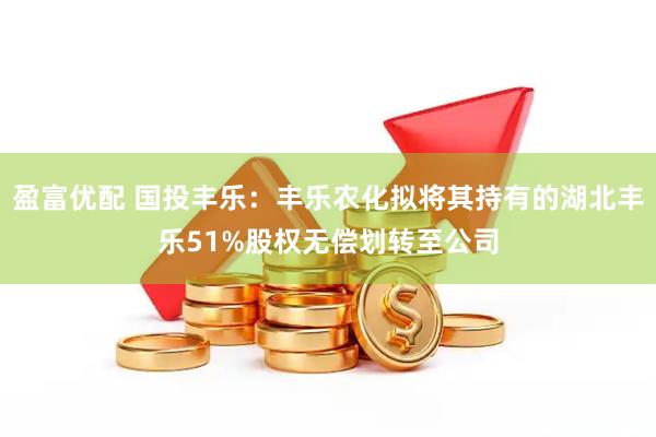 盈富优配 国投丰乐：丰乐农化拟将其持有的湖北丰乐51%股权无偿划转至公司
