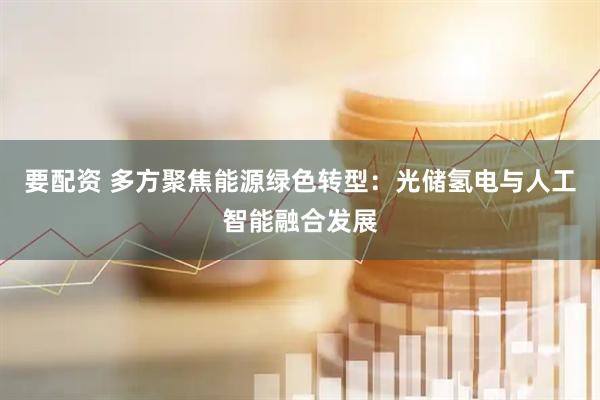 要配资 多方聚焦能源绿色转型：光储氢电与人工智能融合发展