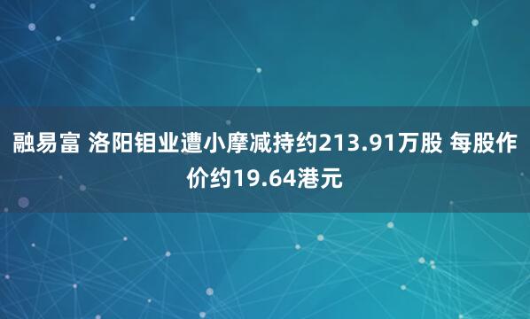 融易富 洛阳钼业遭小摩减持约213.91万股 每股作价约19.64港元