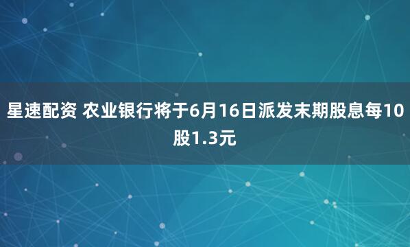 星速配资 农业银行将于6月16日派发末期股息每10股1.3元